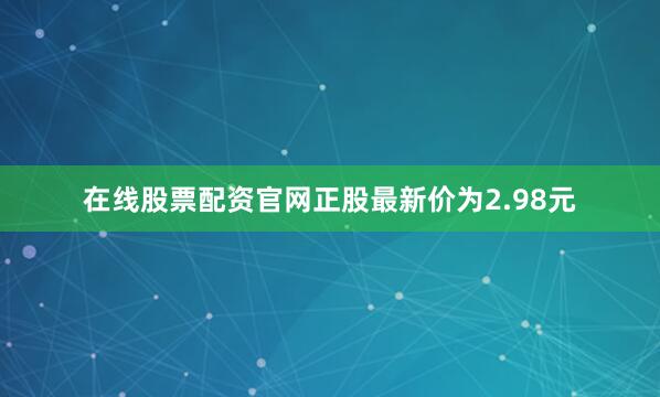 在线股票配资官网正股最新价为2.98元