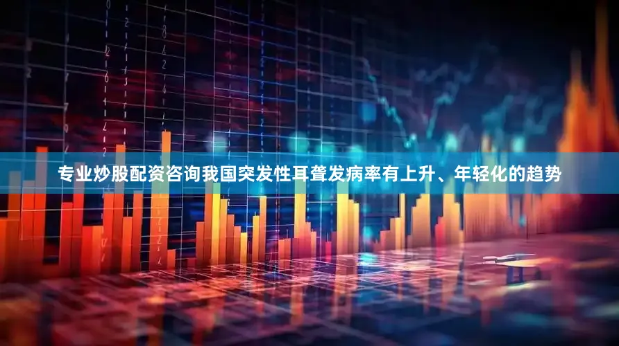 专业炒股配资咨询我国突发性耳聋发病率有上升、年轻化的趋势