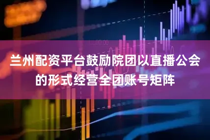 兰州配资平台鼓励院团以直播公会的形式经营全团账号矩阵