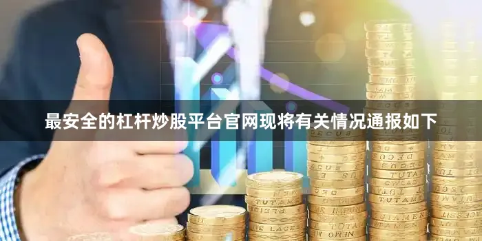 最安全的杠杆炒股平台官网现将有关情况通报如下