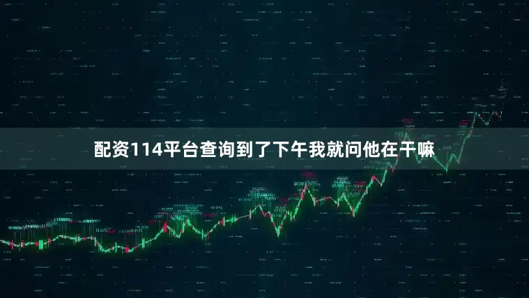 配资114平台查询到了下午我就问他在干嘛