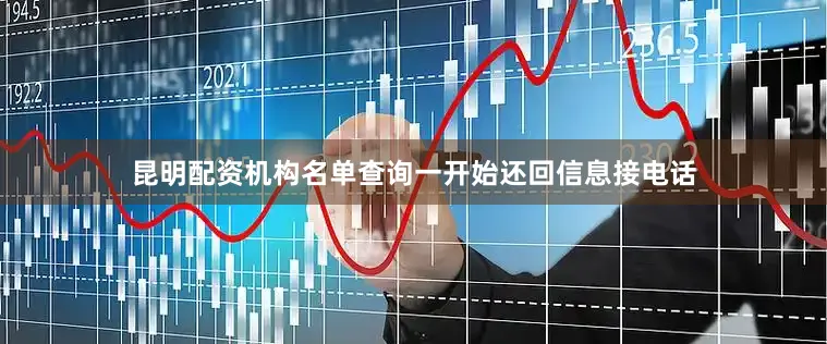 昆明配资机构名单查询一开始还回信息接电话