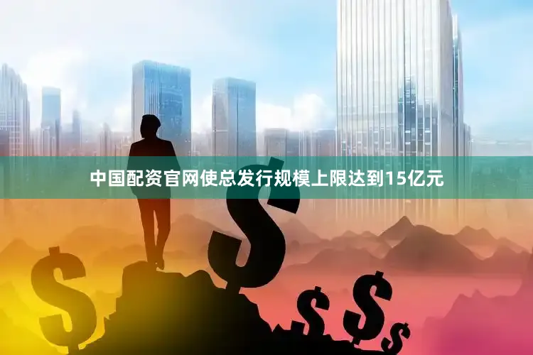 中国配资官网使总发行规模上限达到15亿元