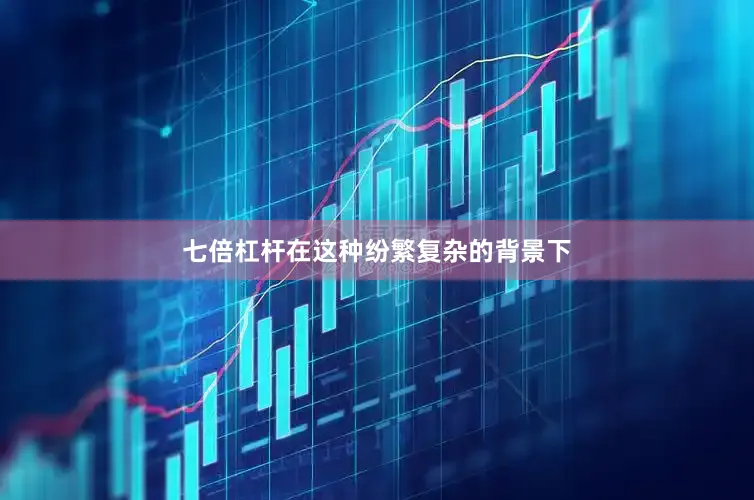 七倍杠杆在这种纷繁复杂的背景下