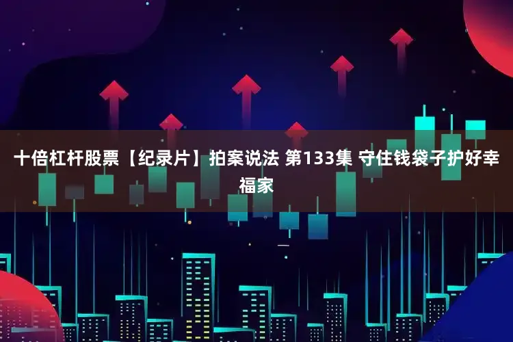 十倍杠杆股票【纪录片】拍案说法 第133集 守住钱袋子护好幸福家