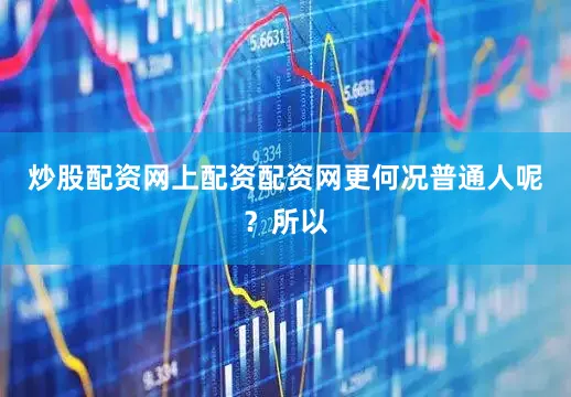 炒股配资网上配资配资网更何况普通人呢？所以