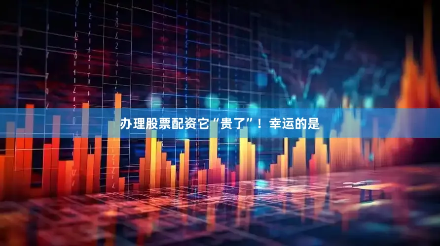 办理股票配资它“贵了”！幸运的是