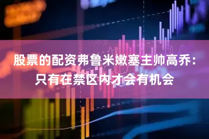 股票的配资弗鲁米嫩塞主帅高乔：只有在禁区内才会有机会