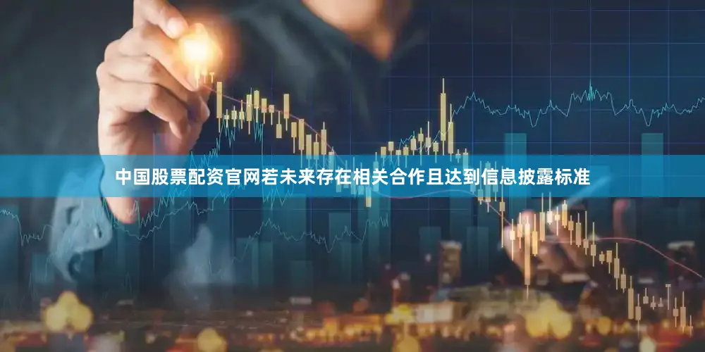 中国股票配资官网若未来存在相关合作且达到信息披露标准