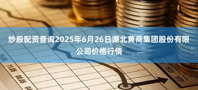 炒股配资查询2025年6月26日湖北黄商集团股份有限公司价格行情
