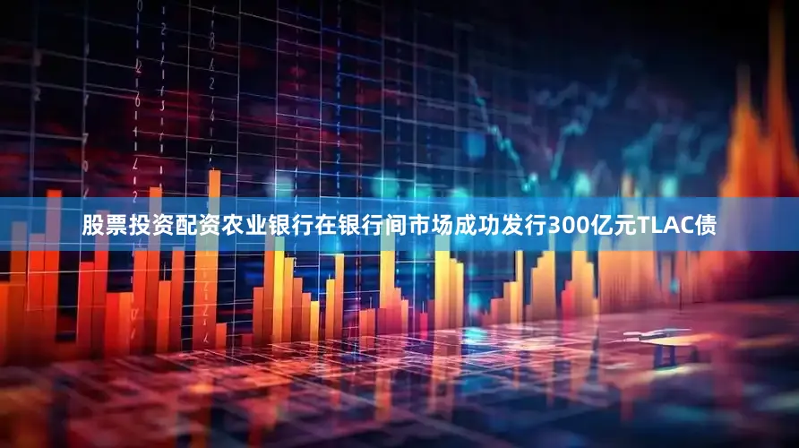 股票投资配资农业银行在银行间市场成功发行300亿元TLAC债