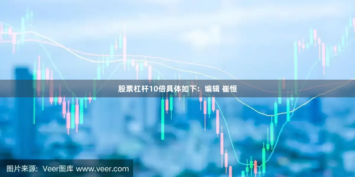 股票杠杆10倍具体如下：编辑 崔恒