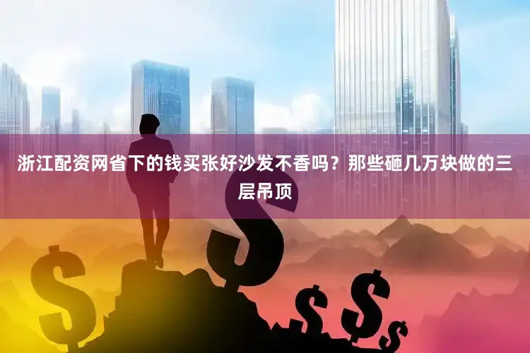 浙江配资网省下的钱买张好沙发不香吗？那些砸几万块做的三层吊顶