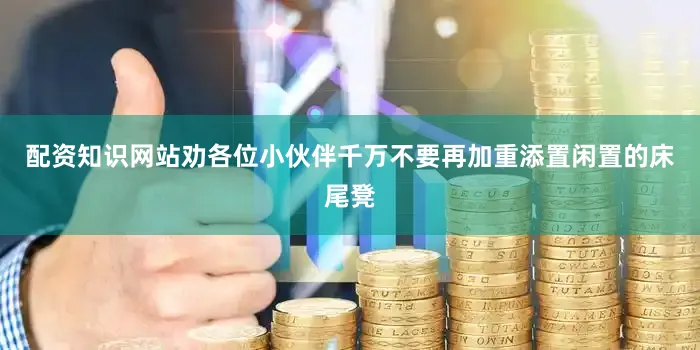 配资知识网站劝各位小伙伴千万不要再加重添置闲置的床尾凳
