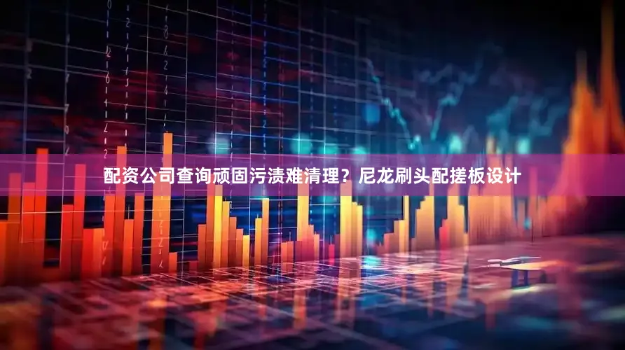 配资公司查询顽固污渍难清理？尼龙刷头配搓板设计