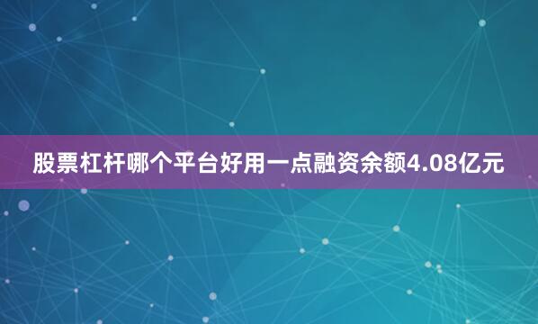 股票杠杆哪个平台好用一点融资余额4.08亿元