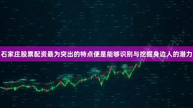 石家庄股票配资最为突出的特点便是能够识别与挖掘身边人的潜力