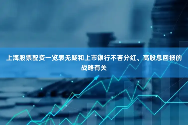 上海股票配资一览表无疑和上市银行不吝分红、高股息回报的战略有关