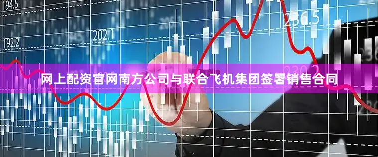 网上配资官网南方公司与联合飞机集团签署销售合同