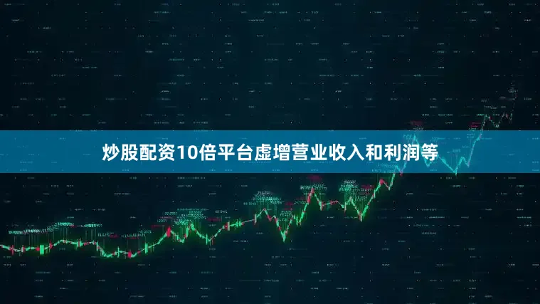 炒股配资10倍平台虚增营业收入和利润等