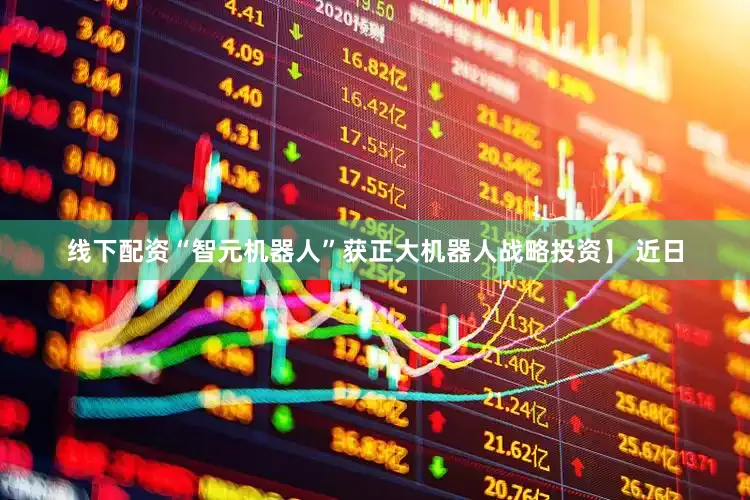 线下配资“智元机器人”获正大机器人战略投资】 近日