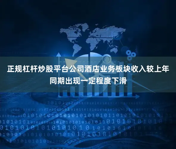正规杠杆炒股平台公司酒店业务板块收入较上年同期出现一定程度下滑