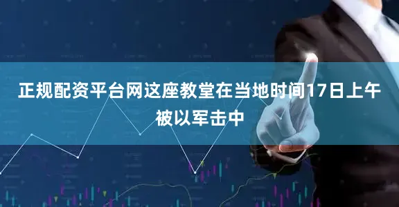 正规配资平台网这座教堂在当地时间17日上午被以军击中