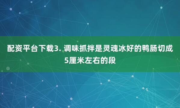 配资平台下载3. 调味抓拌是灵魂冰好的鸭肠切成5厘米左右的段