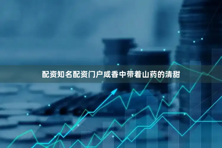 配资知名配资门户咸香中带着山药的清甜