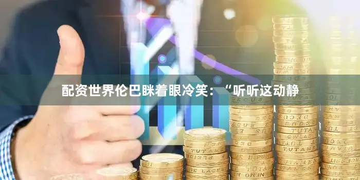 配资世界伦巴眯着眼冷笑：“听听这动静