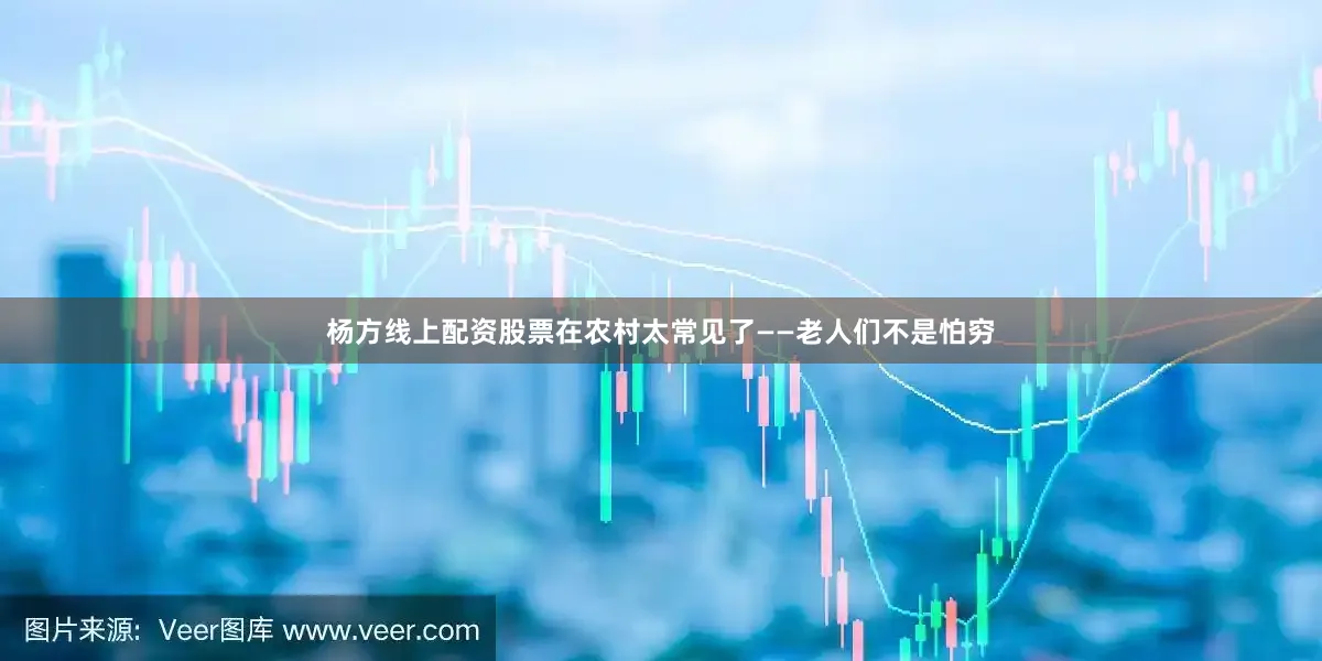 杨方线上配资股票在农村太常见了——老人们不是怕穷