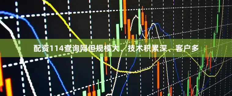 配资114查询网但规模大、技术积累深、客户多