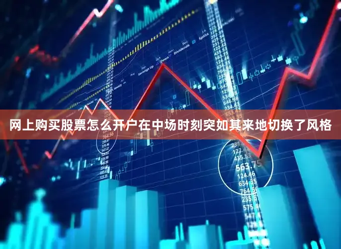 网上购买股票怎么开户在中场时刻突如其来地切换了风格