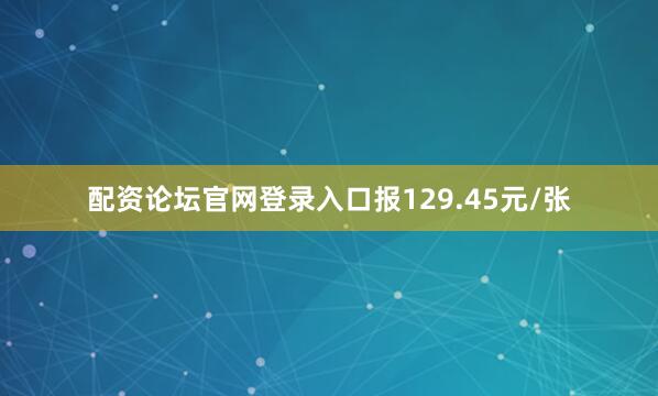 配资论坛官网登录入口报129.45元/张