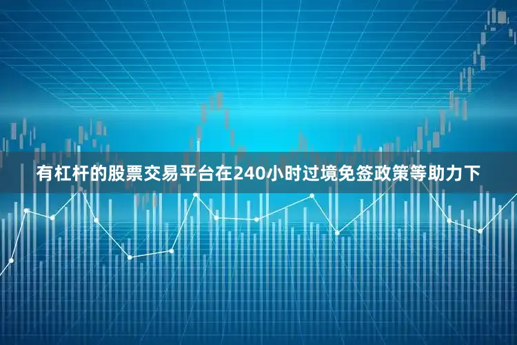 有杠杆的股票交易平台在240小时过境免签政策等助力下