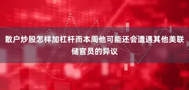 散户炒股怎样加杠杆而本周他可能还会遭遇其他美联储官员的异议