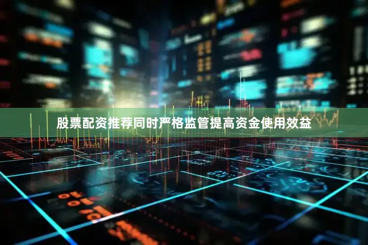 股票配资推荐同时严格监管提高资金使用效益