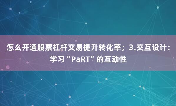 怎么开通股票杠杆交易提升转化率;3.交互设计:学习“PaRT”的互动性