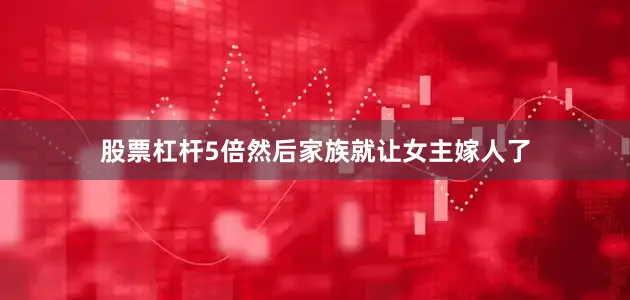 股票杠杆5倍然后家族就让女主嫁人了