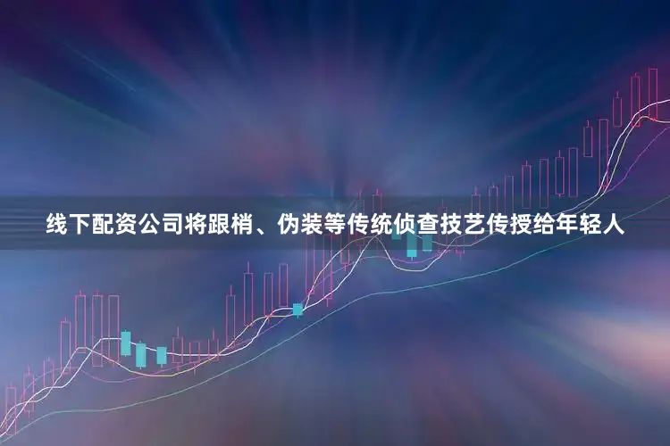 线下配资公司将跟梢、伪装等传统侦查技艺传授给年轻人