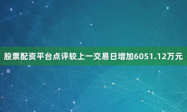 股票配资平台点评较上一交易日增加6051.12万元