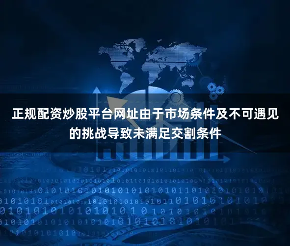 正规配资炒股平台网址由于市场条件及不可遇见的挑战导致未满足交割条件